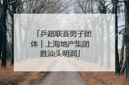 乒超联赛男子团体｜上海地产集团胜汕头明润