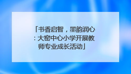 书香启智，墨韵润心：大窑中心小学开展教师专业成长活动