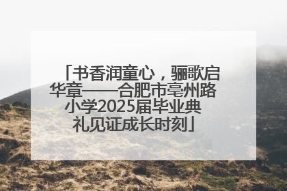 书香润童心，骊歌启华章——合肥市亳州路小学2025届毕业典礼见证成长时刻