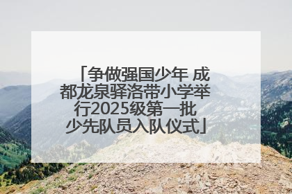 争做强国少年 成都龙泉驿洛带小学举行2025级第一批少先队员入队仪式