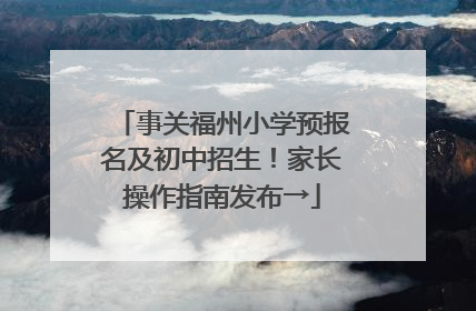 事关福州小学预报名及初中招生！家长操作指南发布→