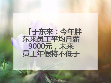 于东来：今年胖东来员工平均月薪9000元，未来员工年假将不低于40天