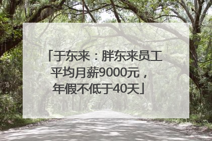 于东来：胖东来员工平均月薪9000元，年假不低于40天