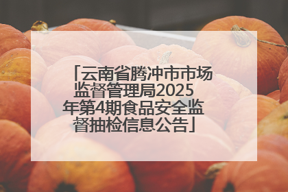 云南省腾冲市市场监督管理局2025年第4期食品安全监督抽检信息公告