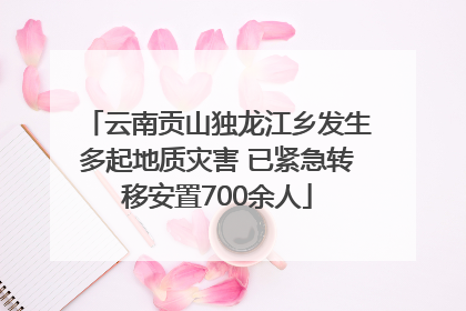 云南贡山独龙江乡发生多起地质灾害 已紧急转移安置700余人