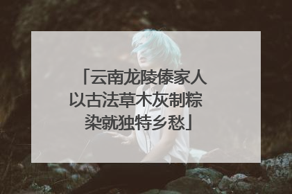 云南龙陵傣家人以古法草木灰制粽 染就独特乡愁