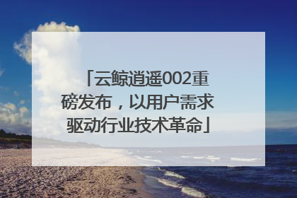 云鲸逍遥002重磅发布，以用户需求驱动行业技术革命