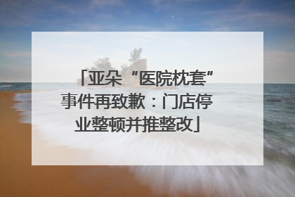 亚朵“医院枕套”事件再致歉：门店停业整顿并推整改