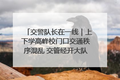 交警队长在一线｜上下学高峰校门口交通秩序混乱 交管经开大队多举措进行整治
