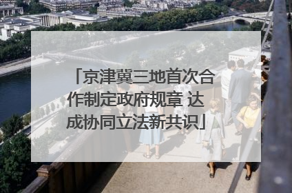 京津冀三地首次合作制定政府规章 达成协同立法新共识