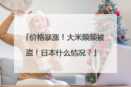 价格暴涨！大米频频被盗！日本什么情况？