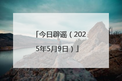 今日辟谣（2025年5月9日）