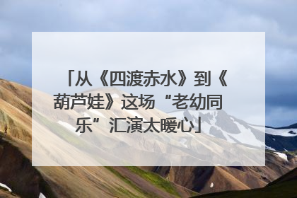 从《四渡赤水》到《葫芦娃》这场“老幼同乐”汇演太暖心