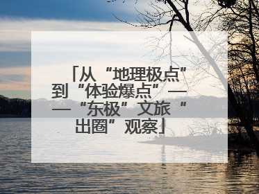 从“地理极点”到“体验爆点”——“东极”文旅“出圈”观察