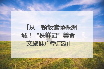 从一顿饭读懂株洲城！“株鲜记”美食文旅推广季启动