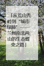 从荒山秃岭到“城市绿肺”——兰州南北两山的生态蝶变之路