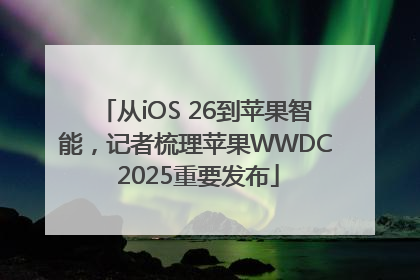 从iOS 26到苹果智能，记者梳理苹果WWDC 2025重要发布