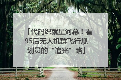 代码织就星河幕！看95后无人机群飞行规划员的“追光”路