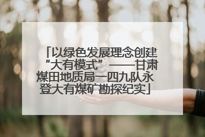 以绿色发展理念创建“大有模式”——甘肃煤田地质局一四九队永登大有煤矿勘探纪实