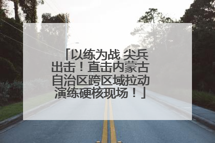 以练为战 尖兵出击！直击内蒙古自治区跨区域拉动演练硬核现场！
