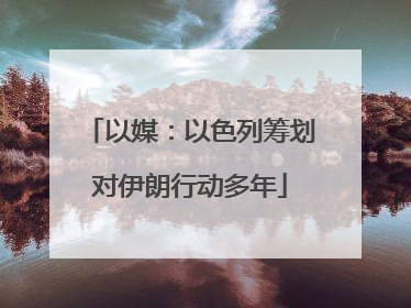 以媒：以色列筹划对伊朗行动多年