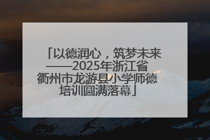 以德润心，筑梦未来——2025年浙江省衢州市龙游县小学师德培训圆满落幕