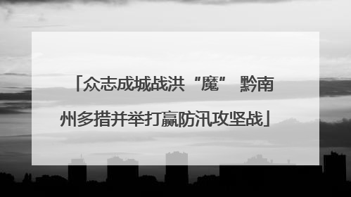 众志成城战洪“魔” 黔南州多措并举打赢防汛攻坚战