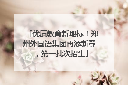 优质教育新地标！郑州外国语集团再添新翼，第一批次招生