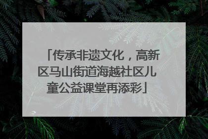 传承非遗文化，高新区马山街道海越社区儿童公益课堂再添彩