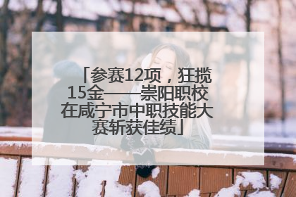参赛12项，狂揽15金——崇阳职校在咸宁市中职技能大赛斩获佳绩