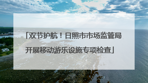 双节护航！日照市市场监管局开展移动游乐设施专项检查