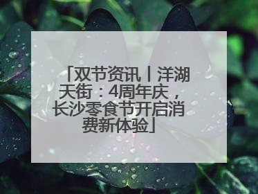 双节资讯丨洋湖天街：4周年庆，长沙零食节开启消费新体验