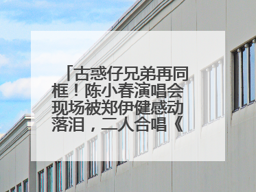 古惑仔兄弟再同框！陈小春演唱会现场被郑伊健感动落泪，二人合唱《一起冲一起闯》再现青春回忆