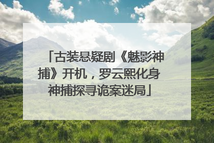 古装悬疑剧《魅影神捕》开机，罗云熙化身神捕探寻诡案迷局