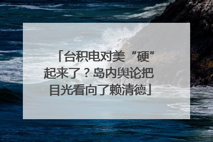 台积电对美“硬”起来了？岛内舆论把目光看向了赖清德