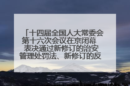 十四届全国人大常委会第十六次会议在京闭幕  表决通过新修订的治安管理处罚法、新修订的反不正当竞争法  习近平签署主席令予以公布  赵乐际主持会议