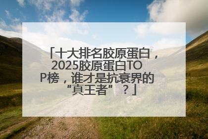 十大排名胶原蛋白，2025胶原蛋白TOP榜，谁才是抗衰界的 “真王者”？