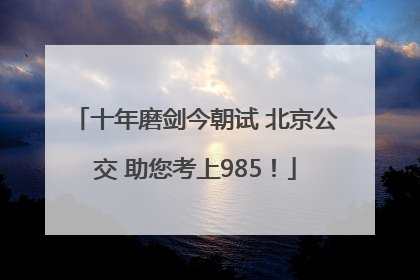十年磨剑今朝试 北京公交 助您考上985！