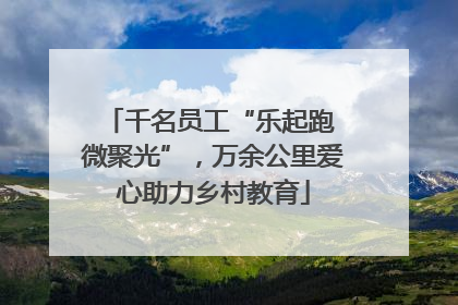 千名员工“乐起跑 微聚光”，万余公里爱心助力乡村教育