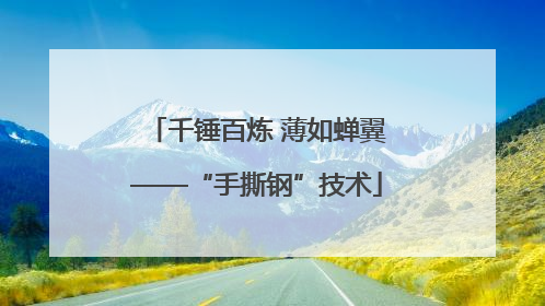 千锤百炼 薄如蝉翼——“手撕钢”技术