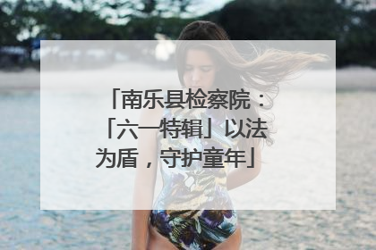 南乐县检察院：「六一特辑」以法为盾，守护童年
