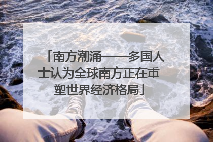 南方潮涌——多国人士认为全球南方正在重塑世界经济格局