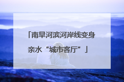南旱河滨河岸线变身亲水“城市客厅”