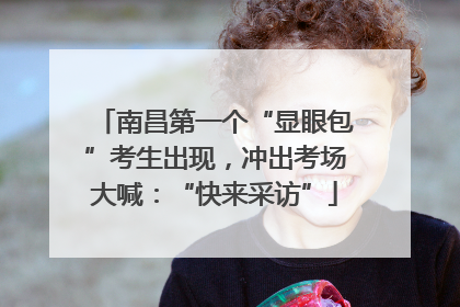 南昌第一个“显眼包”考生出现，冲出考场大喊：“快来采访”