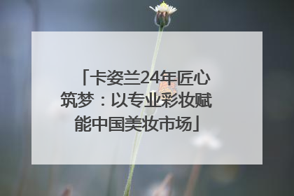 卡姿兰24年匠心筑梦：以专业彩妆赋能中国美妆市场