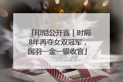 印尼公开赛｜时隔8年再夺女双冠军，国羽一金一银收官