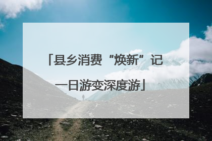 县乡消费“焕新”记 一日游变深度游