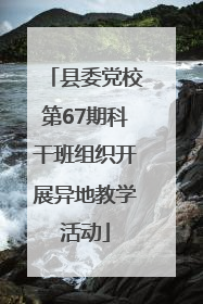 县委党校第67期科干班组织开展异地教学活动