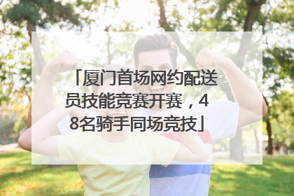 厦门首场网约配送员技能竞赛开赛，48名骑手同场竞技
