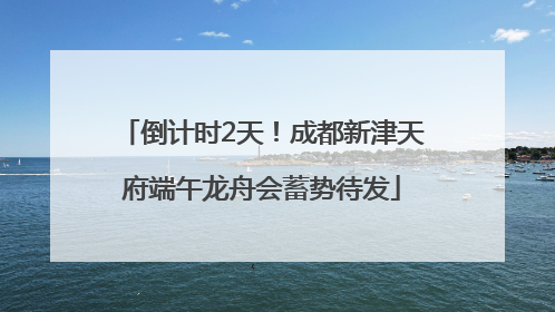 倒计时2天！成都新津天府端午龙舟会蓄势待发